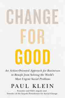 Change for Good: An Action-Oriented Approach for Businesses to Benefit from Solving the World's Most Urgent Social Problems by Paul Klein