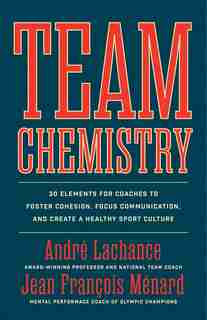 Team Chemistry: 30 Elements for Coaches to Foster Cohesion, Strengthen Communication Skills, and Create a Healthy Sport Culture by André Lachance