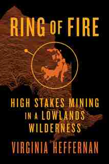 Ring of Fire: High-Stakes Mining in a Lowlands Wilderness by Virginia Heffernan