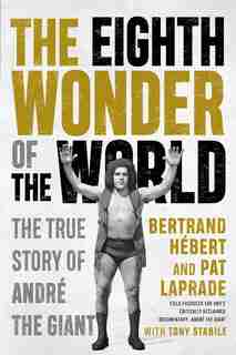 The Eighth Wonder Of The World: The True Story Of André The Giant by Bertrand Hébert
