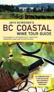 John Schreiner's BC Coastal Wine Tour: The Wineries of the Fraser Valley Vancouver, Vancouver Island, and the Gulf Islands by John Schreiner