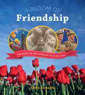 A Bloom of Friendship: The Story of the Canadian Tulip Festival by Anne Renaud
