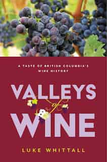 Valleys Of Wine: A Taste Of British Columbia's Wine History by Luke Whittall
