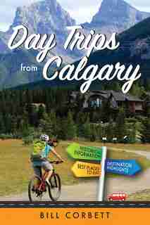 Day Trips From Calgary: 4th Edition (revised And Updated) by Bill Corbett
