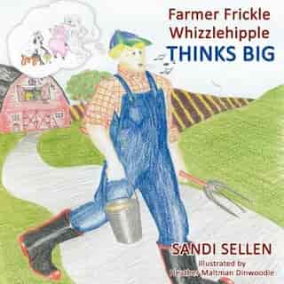 Farmer Frickle Whizzlehipple Thinks Big by Sandi Sellen