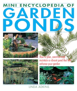 Mini Encyclopedia of Garden Ponds: How to Plan, Construct and Maintain a Vibrant Pond that Will Enhance Your Garden