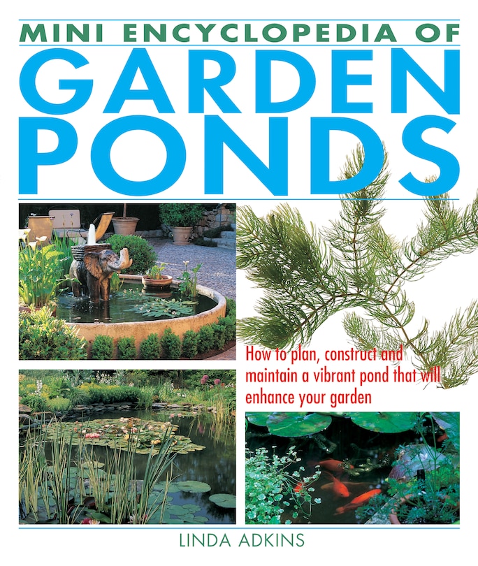 Mini Encyclopedia of Garden Ponds: How to Plan, Construct and Maintain a Vibrant Pond that Will Enhance Your Garden