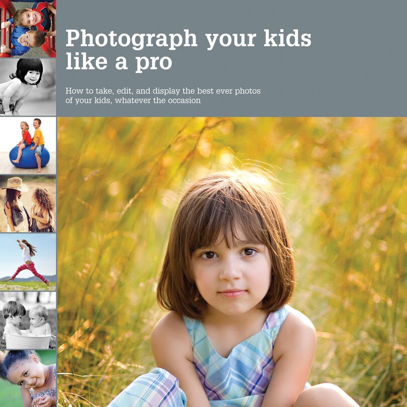 Photograph Your Kids Like a Pro: How to Take, Edit, and Display the Best Ever Photos of Your Kids, Whatever the Occasion