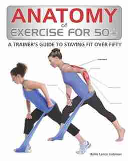 Anatomy of Exercise for 50+: A Trainer's Guide to Staying Fit Over Fifty by Hollis Liebman