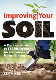 Improving Your Soil: A Practical Guide To Soil Management For The Serious Home Gardener by Keith Reid