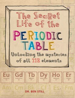 The Secret Life Of The Periodic Table: Unlocking The Mysteries Of All 118 Elements