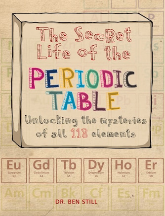 The Secret Life Of The Periodic Table: Unlocking The Mysteries Of All 118 Elements