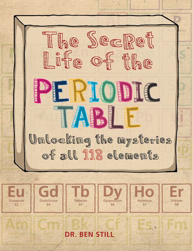 The Secret Life Of The Periodic Table: Unlocking The Mysteries Of All 118 Elements
