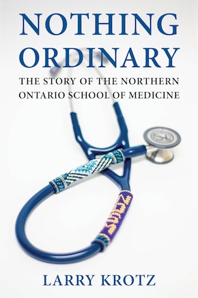 Nothing Ordinary: The Story Of The Northern Ontario School Of Medicine