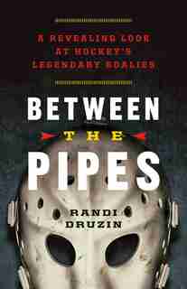 Between the Pipes: A Revealing Look at Hockey's Legendary Goalies by Randi Druzin