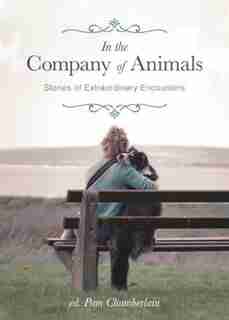 In the Company of Animals: Stories of Extraordinary Encounters by Pam Chamberlain
