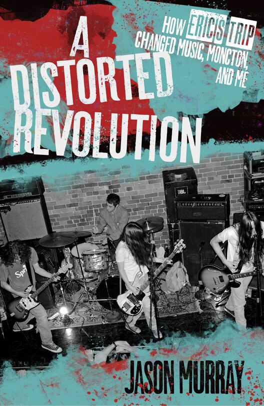 A Distorted Revolution: How Eric's Trip Changed Music, Moncton, And Me
