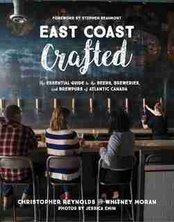 East Coast Crafted: The Essential Guide To The Beers, Breweries, And Brewpubs Of Atlantic Canada by Whitney Moran