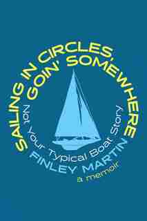 Sailing in Circles, Goin' Somewhere: Not Your Typical Boat Story by Finley Martin