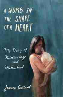A Womb in the Shape of a Heart: My story of Miscarriage and Motherhood by Joanne Gallant