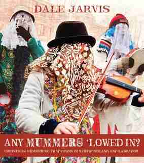 Any Mummers ’Lowed In?: Christmas Mummering Traditions in Newfoundland and Labrador by Dale Jarvis