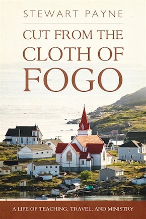 Cut From The Cloth Of Fogo: A Life Of Teaching, Travel, And Ministry