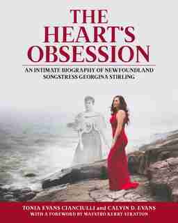 The Heart’s Obsession: An Intimate Biography of Newfoundland Songstress Georgina Stirling by Tonia Evans Cianciulli