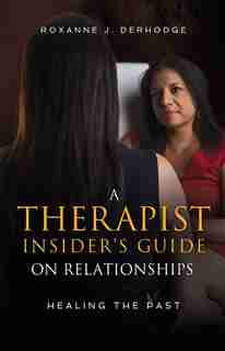 A Therapist Insider's Guide on Relationships: Healing the Past by Roxanne J. Derhodge