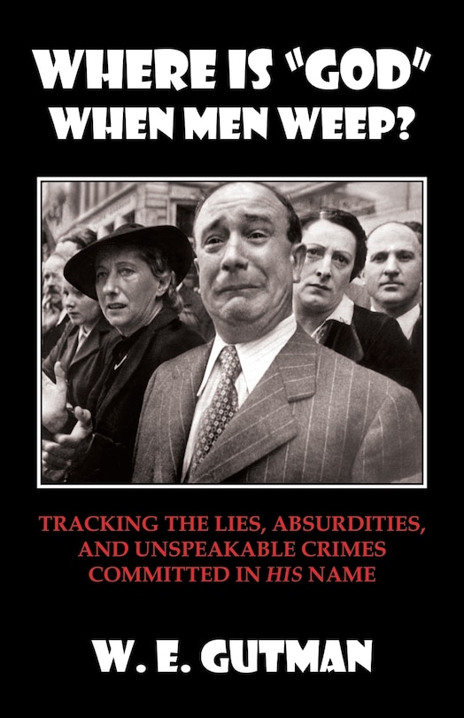 Where Is god When Men Weep?: Tracking the Lies, Absurdities, and Unspeakable Crimes Committed
