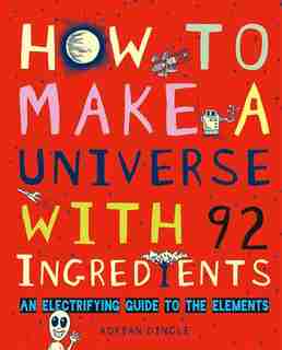 How to Make a Universe with 92 Ingredients: An Electrifying Guide to the Elements by Adrian Dingle