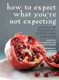 How to Expect What You're Not Expecting: Stories of Pregnancy, Parenthood, and Loss by Jessica Hiemstra