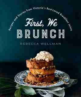 First, We Brunch: Recipes and Stories from Victoria's Best-Loved Breakfast Joints by Rebecca Wellman