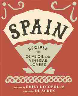 Spain: Recipes for Olive Oil and Vinegar Lovers by Emily Lycopolus