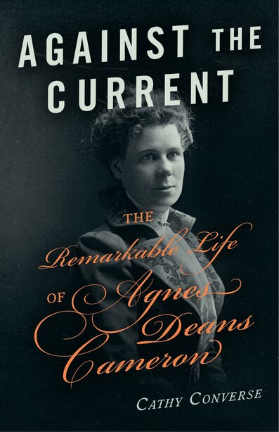 Against the Current: The Remarkable Life of Agnes Deans Cameron by Cathy Converse