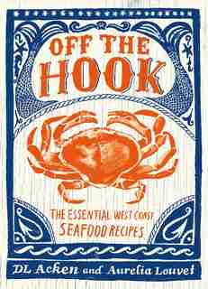 Off the Hook: Essential West Coast Seafood Recipes by DL Acken