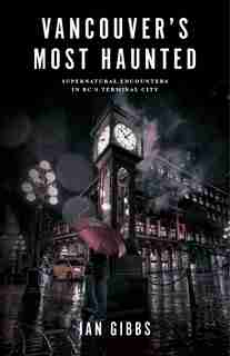 Vancouver’s Most Haunted: Supernatural Encounters in BC's Terminal City by Ian Gibbs
