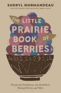 The Little Prairie Book of Berries: Recipes for Saskatoons, Sea Buckthorn, Haskap Berries and More by Sheryl Normandeau