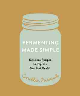 Fermenting Made Simple: Delicious Recipes To Improve Your Gut Health by Emillie Parrish