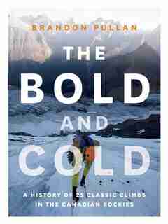 The Bold and Cold: A History of 25 Classic Climbs in the Canadian Rockies by Brandon Pullan