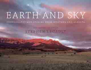 Earth and Sky: Photographs and Stories from Montana and Alberta by Stephen Legault