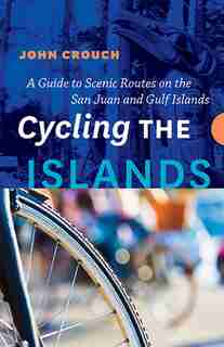 Cycling the Islands: A Guide to Scenic Routes on the San Juan and Gulf Islands by John Crouch