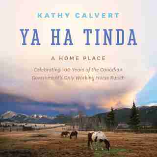 Ya Ha Tinda: A Home Place - Celebrating 100 Years of the Canadian Government's Only Working Horse Ranch by Kathy Calvert