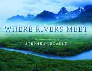 Where Rivers Meet: Photographs and Stories from the Bow Valley and Kananaskis Country by Stephen Legault