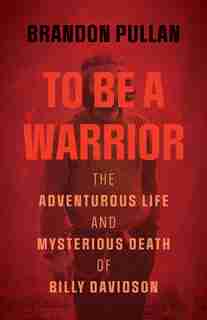 To Be A Warrior: The Adventurous Life And Mysterious Death Of Billy Davidson by Brandon Pullan