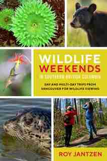 Wildlife Weekends In Southern British Columbia: Day And Multi-day Trips From Vancouver For Wildlife Viewing by Roy Jantzen