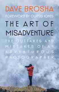The Art of Misadventure: The Outtakes and Mistakes Of An Adventurous Photographer by Dave Brosha