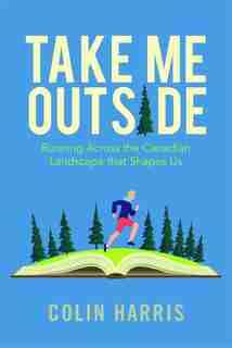 Take Me Outside: Running Across The Canadian Landscape That Shapes Us by Colin Harris