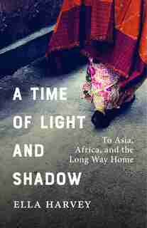 A Time of Light and Shadow: To Asia, Africa, and the Long Way Home by Ella Harvey