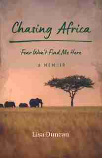 Chasing Africa: Fear Won’t Find Me Here — A Memoir by Lisa Duncan