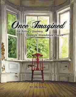 Once Imagined: An Artist's Journey Through Abandoned Places by M Hendry
